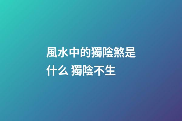 風水中的獨陰煞是什么 獨陰不生